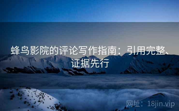 蜂鸟影院的评论写作指南：引用完整、证据先行