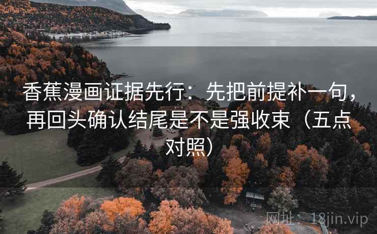 香蕉漫画证据先行：先把前提补一句，再回头确认结尾是不是强收束（五点对照）  第1张