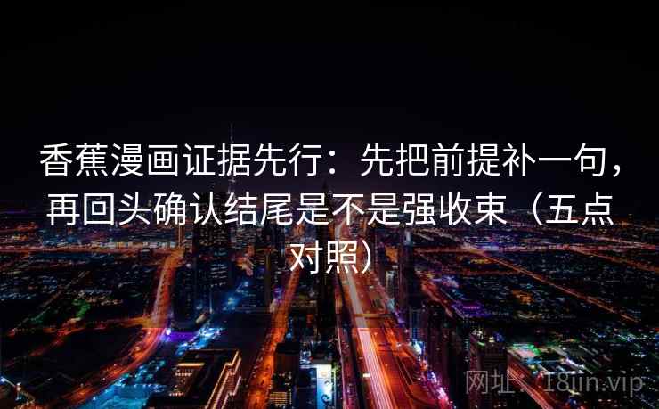 香蕉漫画证据先行：先把前提补一句，再回头确认结尾是不是强收束（五点对照）  第2张