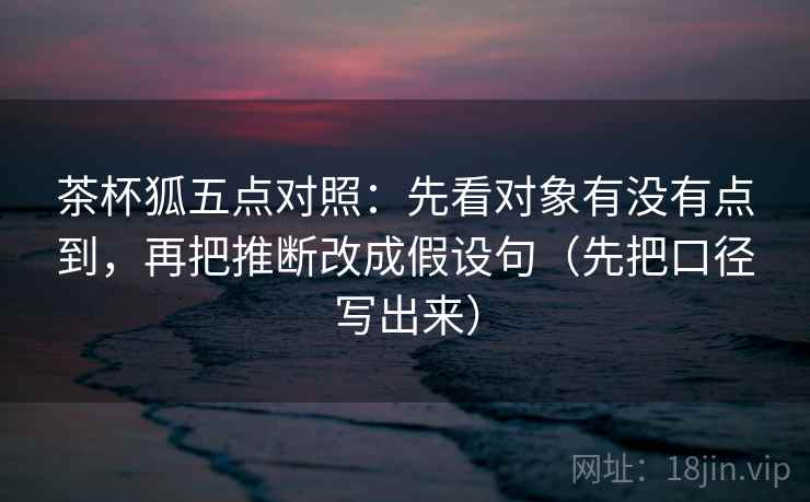 茶杯狐五点对照：先看对象有没有点到，再把推断改成假设句（先把口径写出来）