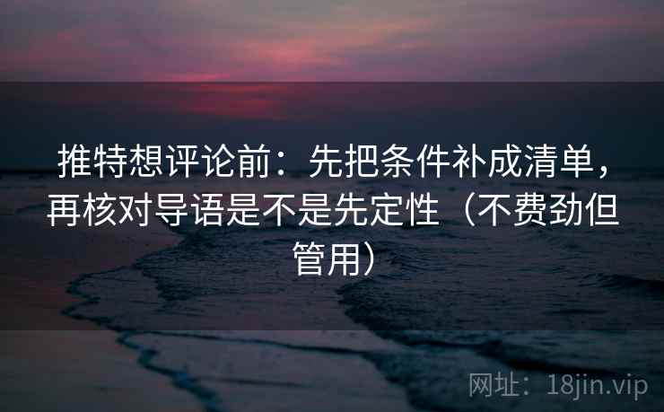 推特想评论前:先把条件补成清单,再核对导语是不是先定性(不费劲但管用)