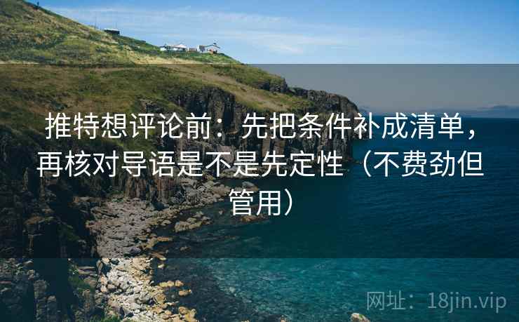 推特想评论前:先把条件补成清单,再核对导语是不是先定性(不费劲但管用)
