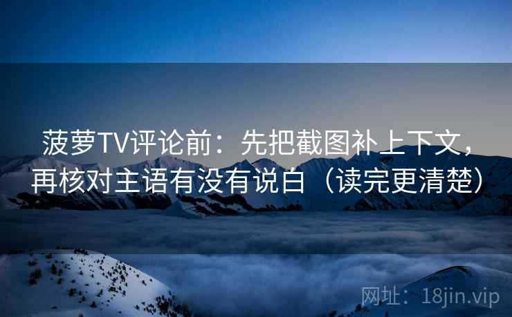 菠萝TV评论前:先把截图补上下文,再核对主语有没有说白(读完更清楚)