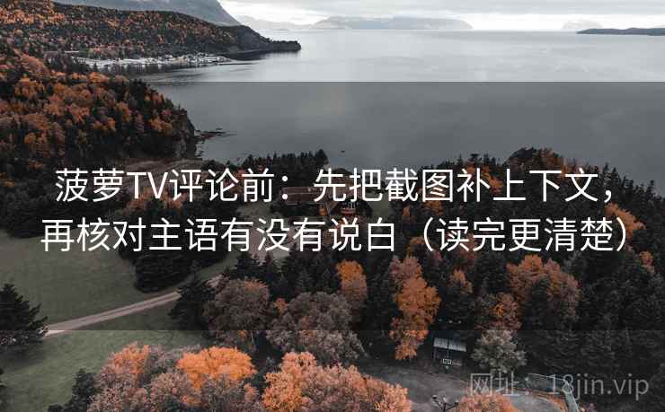菠萝TV评论前:先把截图补上下文,再核对主语有没有说白(读完更清楚)