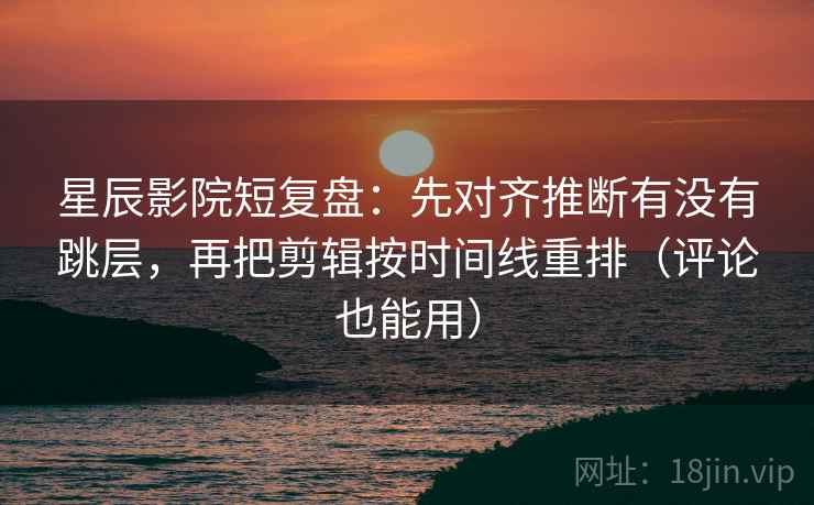 星辰影院短复盘：先对齐推断有没有跳层，再把剪辑按时间线重排（评论也能用）  第2张