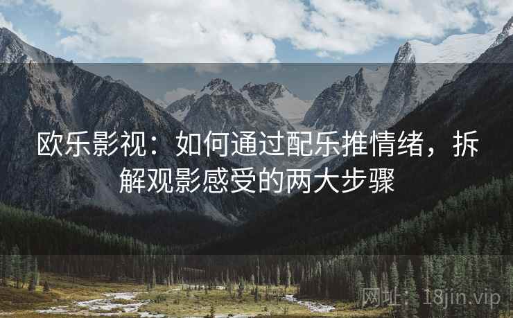 欧乐影视：如何通过配乐推情绪，拆解观影感受的两大步骤  第2张