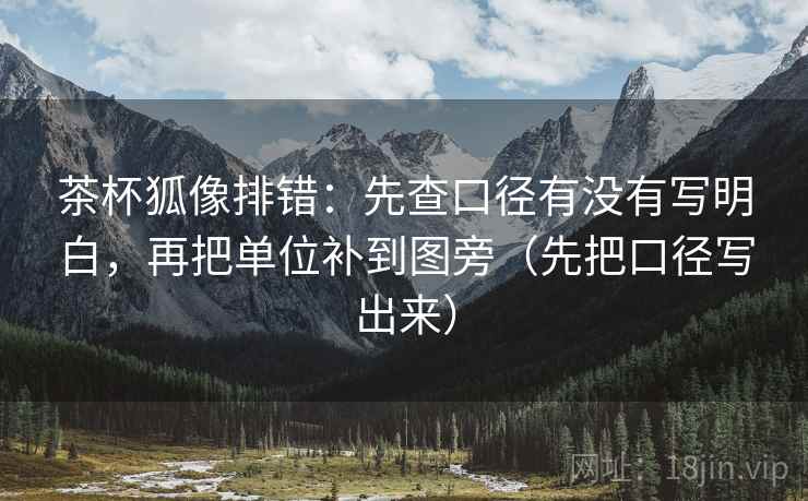 茶杯狐像排错:先查口径有没有写明白,再把单位补到图旁(先把口径写出来)