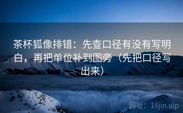 茶杯狐像排错：先查口径有没有写明白，再把单位补到图旁（先把口径写出来）  第2张