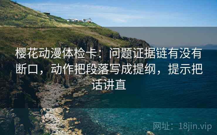 樱花动漫体检卡:问题证据链有没有断口,动作把段落写成提纲,提示把话讲直