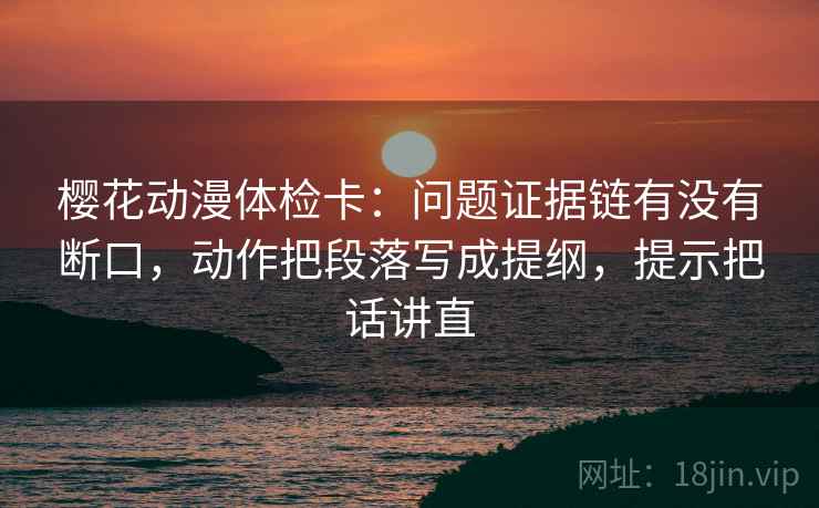 樱花动漫体检卡：问题证据链有没有断口，动作把段落写成提纲，提示把话讲直  第2张