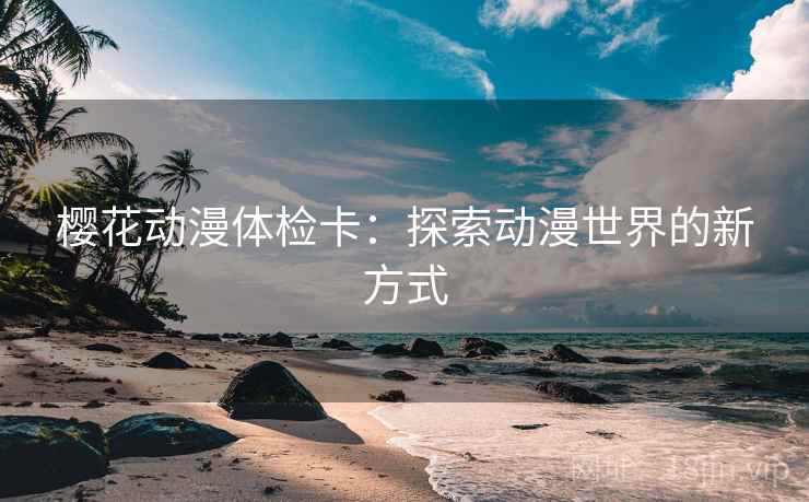 樱花动漫体检卡:探索动漫世界的新方式