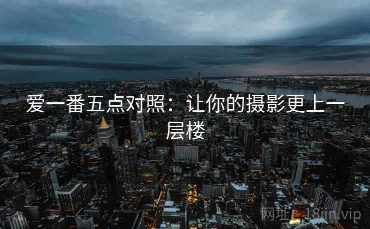 爱一番五点对照:让你的摄影更上一层楼