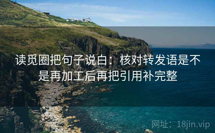 读觅圈把句子说白：核对转发语是不是再加工后再把引用补完整  第2张