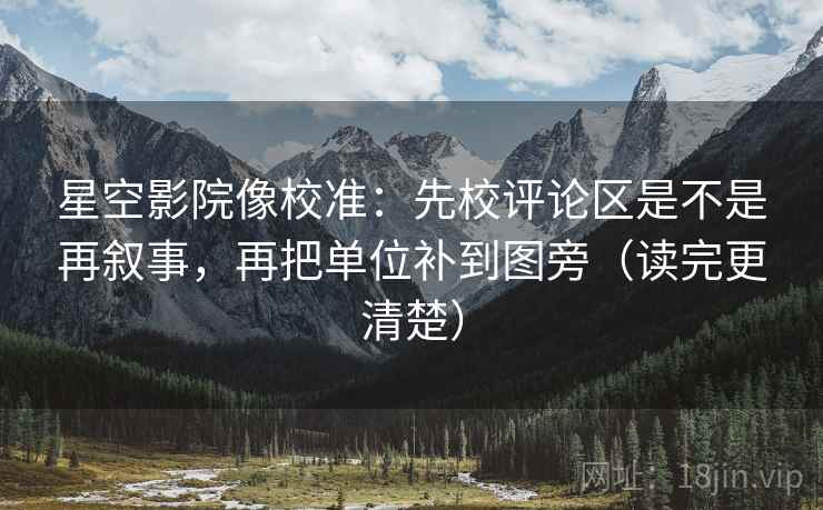 星空影院像校准:先校评论区是不是再叙事,再把单位补到图旁(读完更清楚)