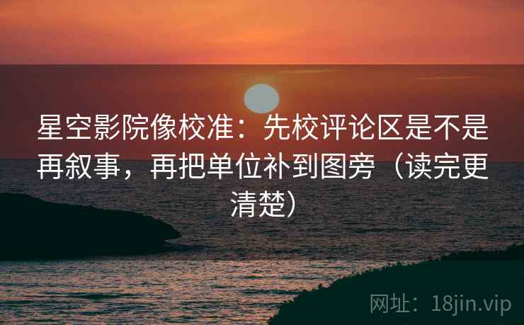 星空影院像校准：先校评论区是不是再叙事，再把单位补到图旁（读完更清楚）  第2张