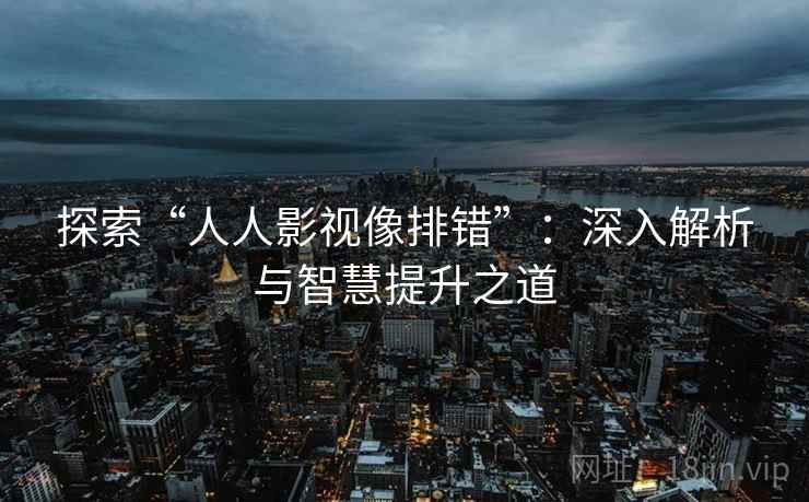 探索“人人影视像排错”:深入解析与智慧提升之道