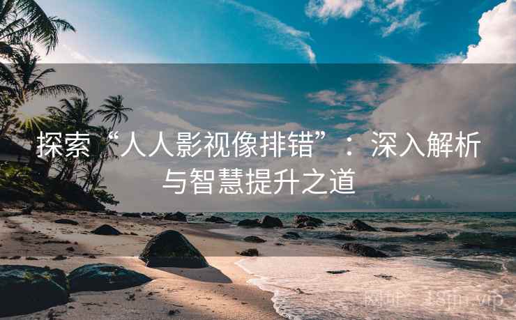 探索“人人影视像排错”：深入解析与智慧提升之道  第2张