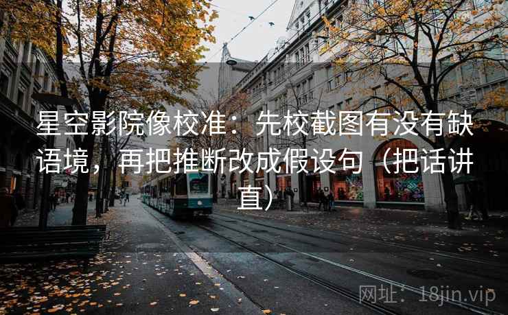星空影院像校准:先校截图有没有缺语境,再把推断改成假设句(把话讲直)