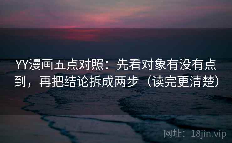 YY漫画五点对照：先看对象有没有点到，再把结论拆成两步（读完更清楚）  第1张