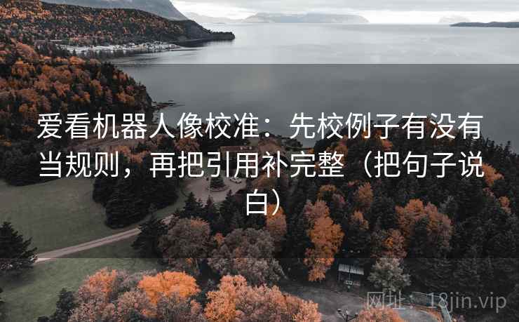 爱看机器人像校准：先校例子有没有当规则，再把引用补完整（把句子说白）  第2张