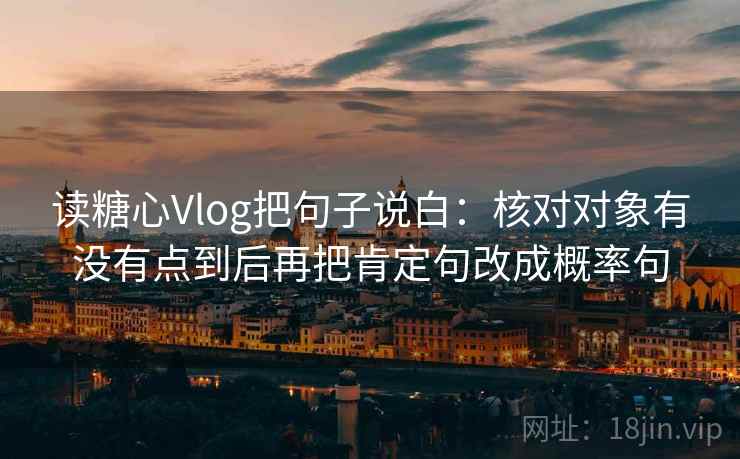 读糖心Vlog把句子说白:核对对象有没有点到后再把肯定句改成概率句