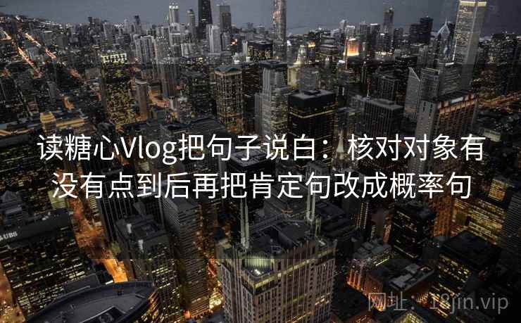 读糖心Vlog把句子说白:核对对象有没有点到后再把肯定句改成概率句
