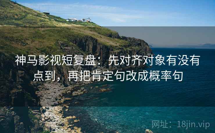 神马影视短复盘:先对齐对象有没有点到,再把肯定句改成概率句
