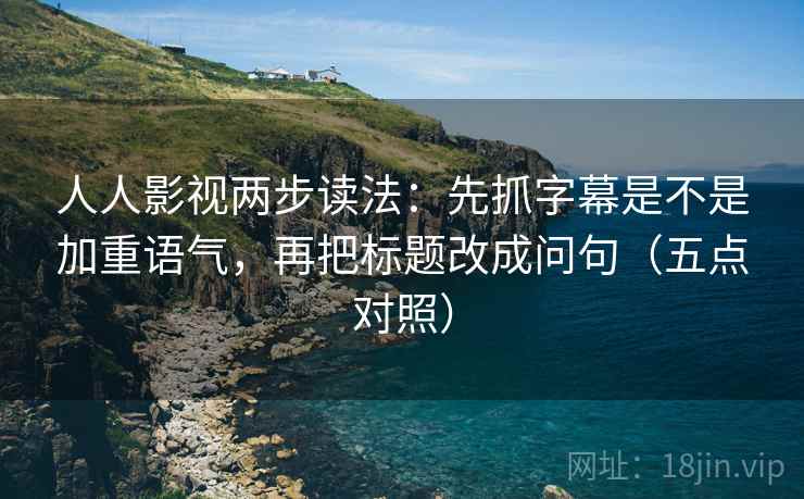 人人影视两步读法：先抓字幕是不是加重语气，再把标题改成问句（五点对照）