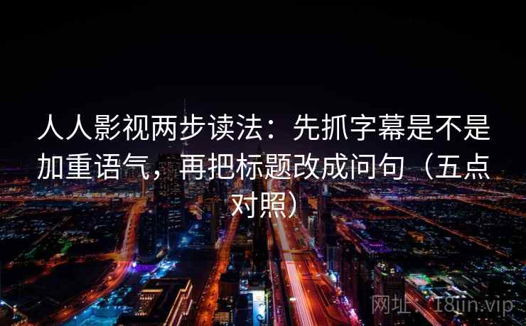 人人影视两步读法:先抓字幕是不是加重语气,再把标题改成问句(五点对照)