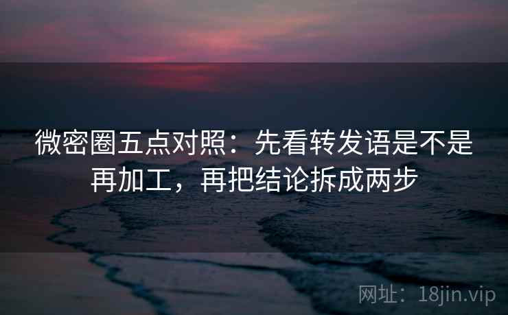 微密圈五点对照:先看转发语是不是再加工,再把结论拆成两步