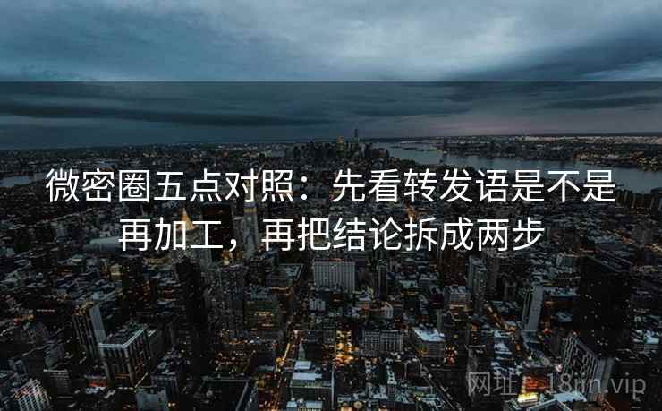 微密圈五点对照:先看转发语是不是再加工,再把结论拆成两步