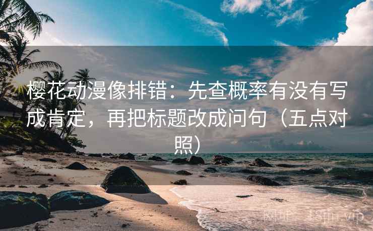 樱花动漫像排错:先查概率有没有写成肯定,再把标题改成问句(五点对照)