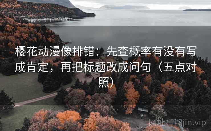 樱花动漫像排错：先查概率有没有写成肯定，再把标题改成问句（五点对照）