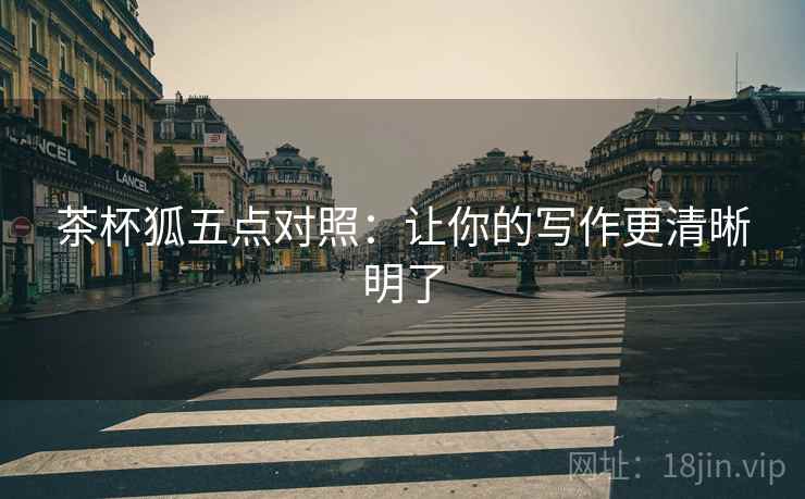 茶杯狐五点对照：让你的写作更清晰明了