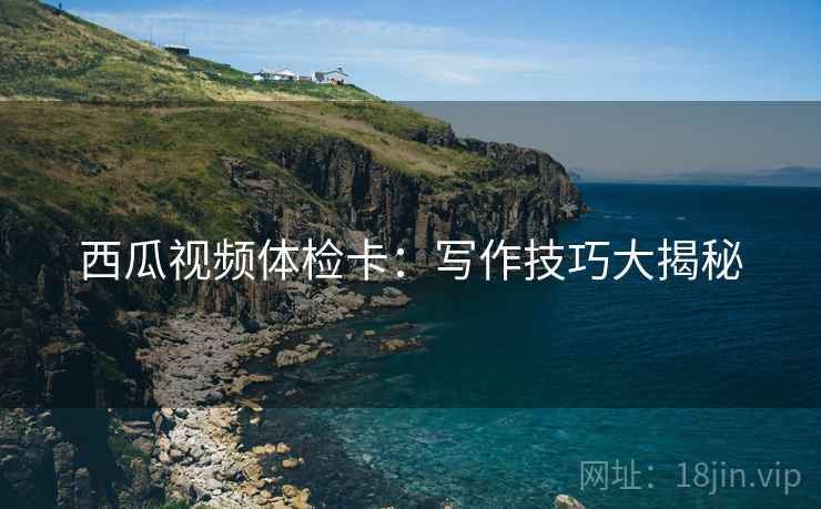西瓜视频体检卡:写作技巧大揭秘