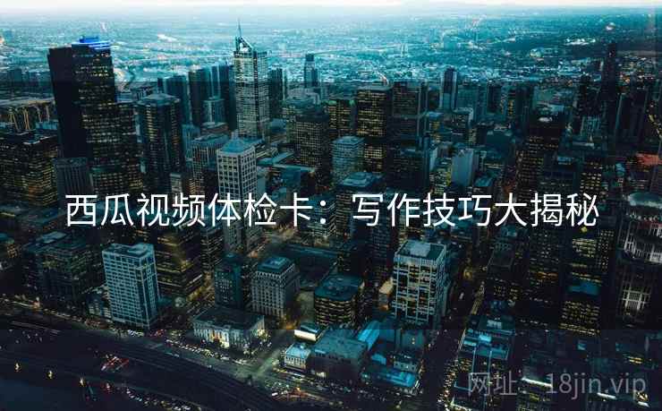 西瓜视频体检卡:写作技巧大揭秘