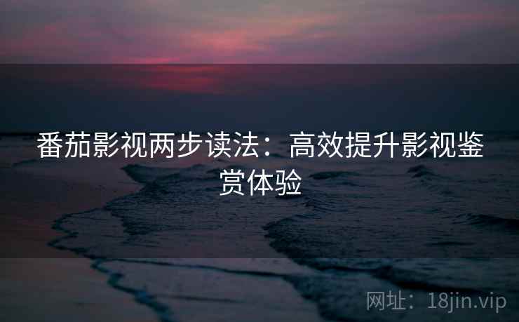 番茄影视两步读法:高效提升影视鉴赏体验