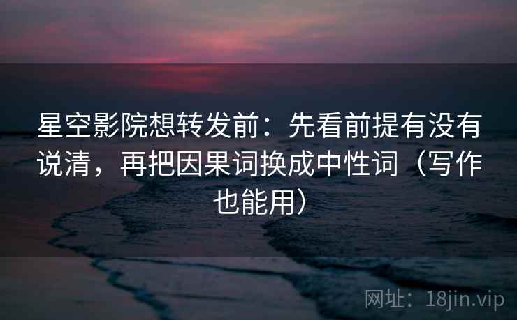星空影院想转发前:先看前提有没有说清,再把因果词换成中性词(写作也能用)