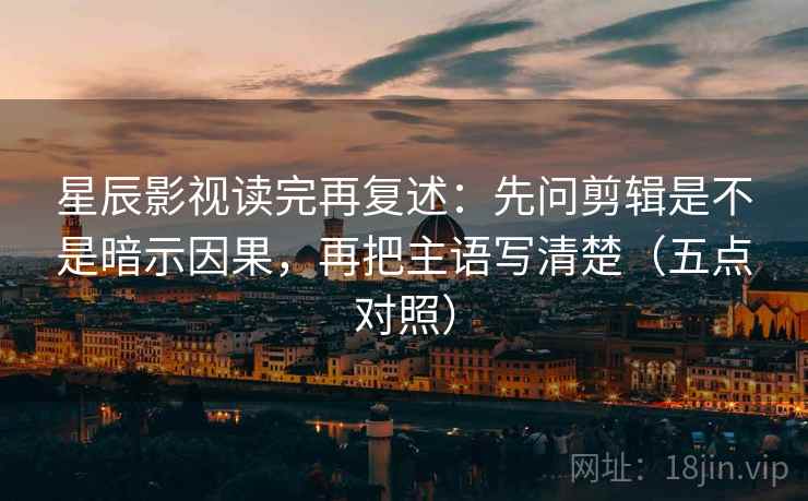 星辰影视读完再复述:先问剪辑是不是暗示因果,再把主语写清楚(五点对照)