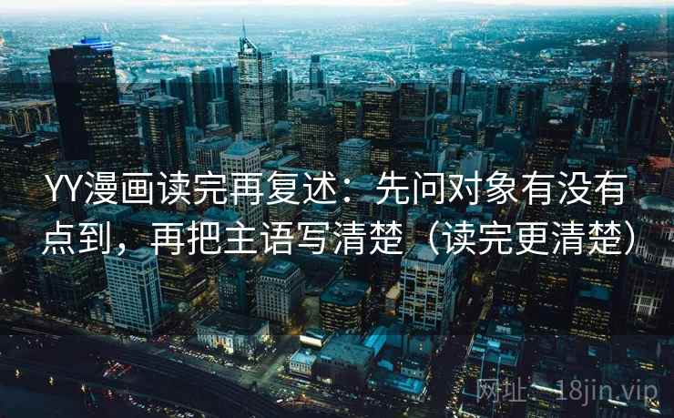 YY漫画读完再复述:先问对象有没有点到,再把主语写清楚(读完更清楚)