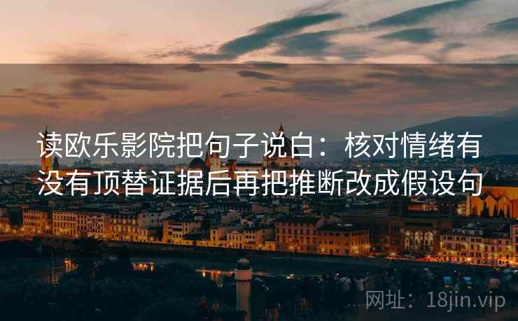 读欧乐影院把句子说白:核对情绪有没有顶替证据后再把推断改成假设句