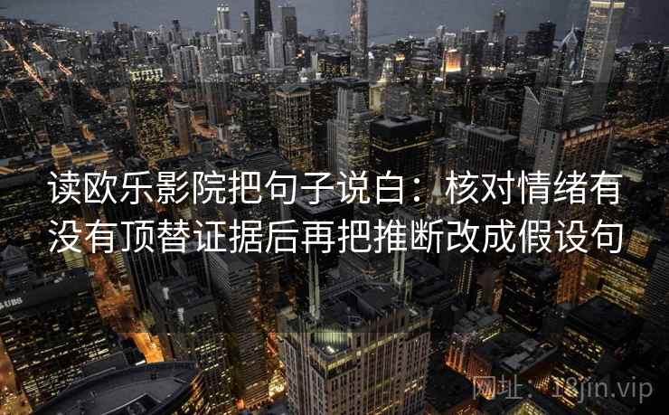 读欧乐影院把句子说白:核对情绪有没有顶替证据后再把推断改成假设句