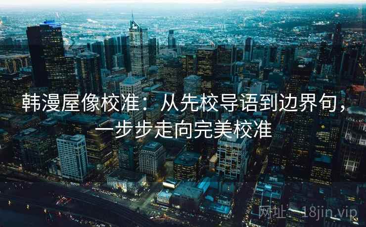 韩漫屋像校准:从先校导语到边界句,一步步走向完美校准