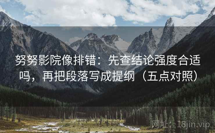 努努影院像排错:先查结论强度合适吗,再把段落写成提纲(五点对照)