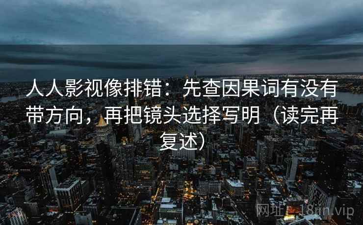 人人影视像排错:先查因果词有没有带方向,再把镜头选择写明(读完再复述)