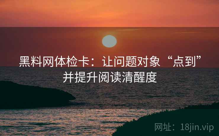 黑料网体检卡:让问题对象“点到”并提升阅读清醒度