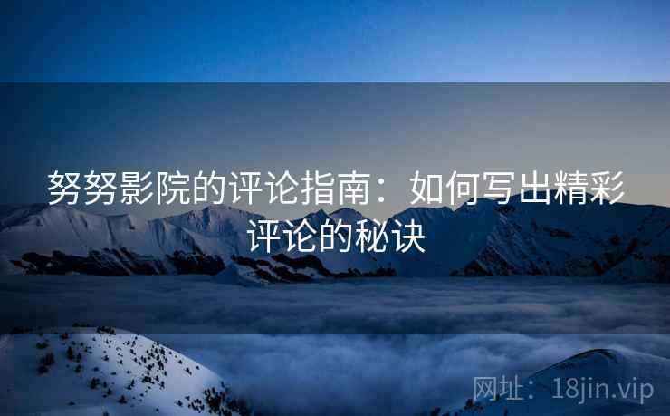 努努影院的评论指南:如何写出精彩评论的秘诀