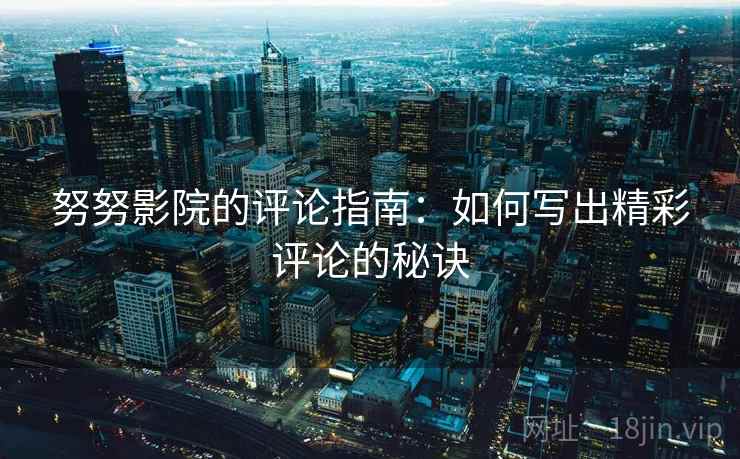 努努影院的评论指南:如何写出精彩评论的秘诀