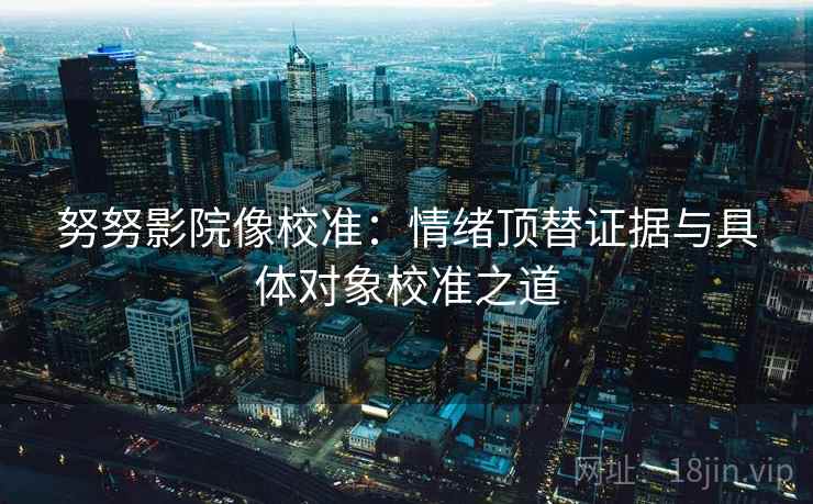 努努影院像校准:情绪顶替证据与具体对象校准之道