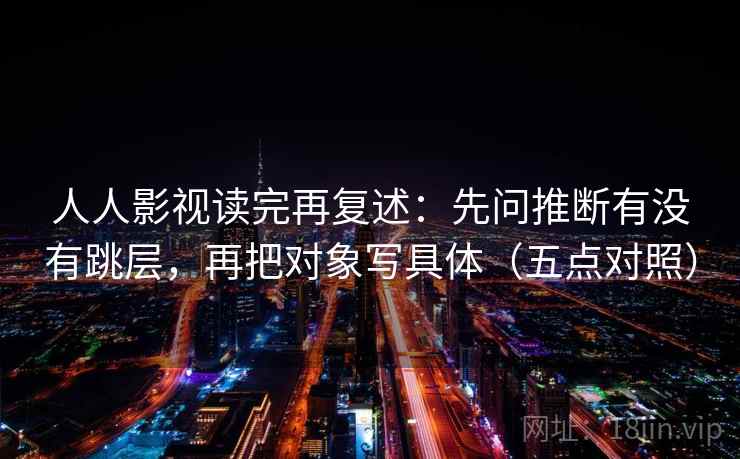 人人影视读完再复述:先问推断有没有跳层,再把对象写具体(五点对照)